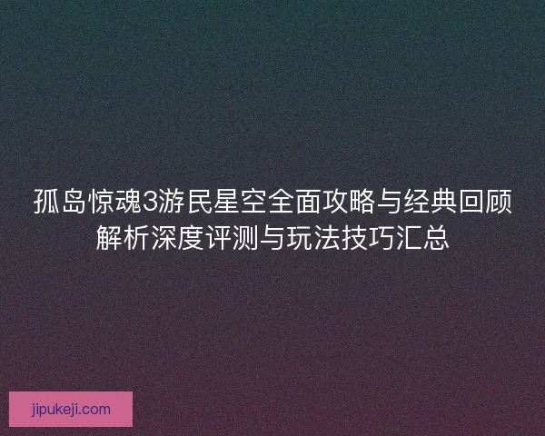 孤岛惊魂3游民星空全面攻略与经典回顾解析深度评测与玩法技巧汇总