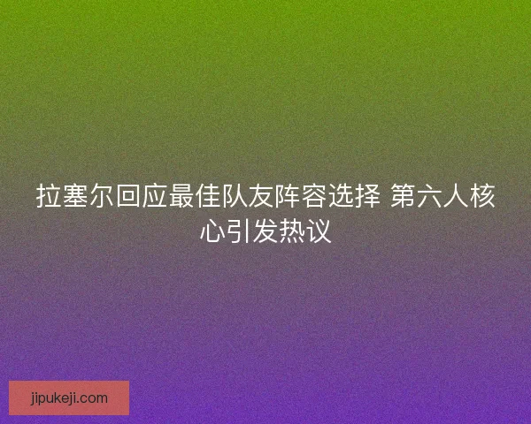 拉塞尔回应最佳队友阵容选择 第六人核心引发热议