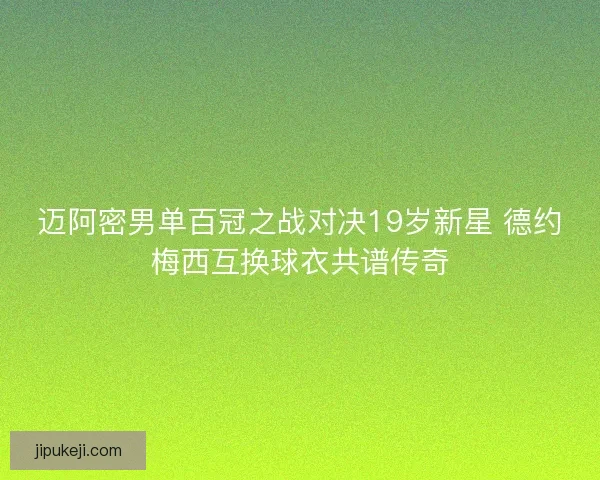 迈阿密男单百冠之战对决19岁新星 德约梅西互换球衣共谱传奇