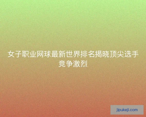 女子职业网球最新世界排名揭晓顶尖选手竞争激烈