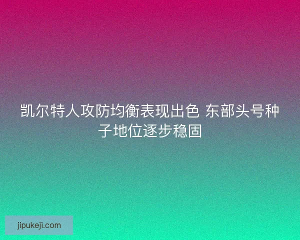 凯尔特人攻防均衡表现出色 东部头号种子地位逐步稳固