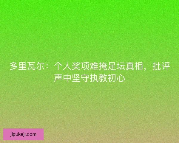 多里瓦尔：个人奖项难掩足坛真相，批评声中坚守执教初心
